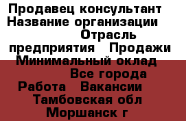 Продавец-консультант › Название организации ­ Ulmart › Отрасль предприятия ­ Продажи › Минимальный оклад ­ 15 000 - Все города Работа » Вакансии   . Тамбовская обл.,Моршанск г.